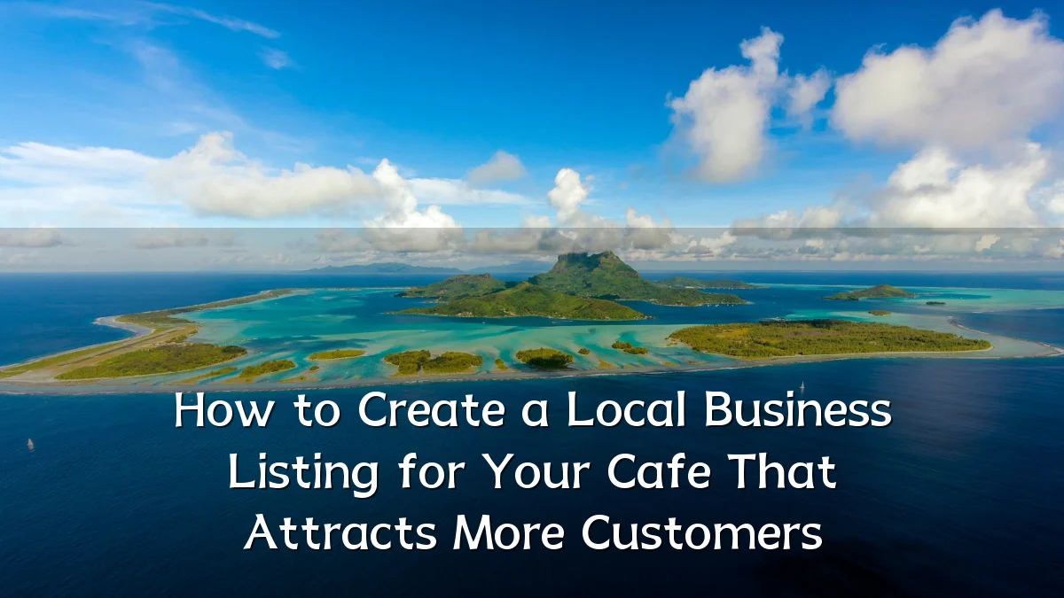 How to Create a Local Business Listing for Your Cafe That Attracts More Customers