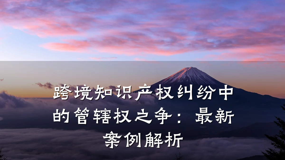 跨境知识产权纠纷中的管辖权之争:最新案例解析
