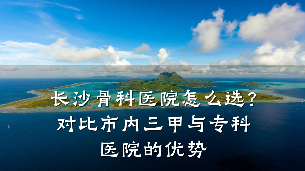 长沙骨科医院怎么选？对比市内三甲与专科医院的优势
