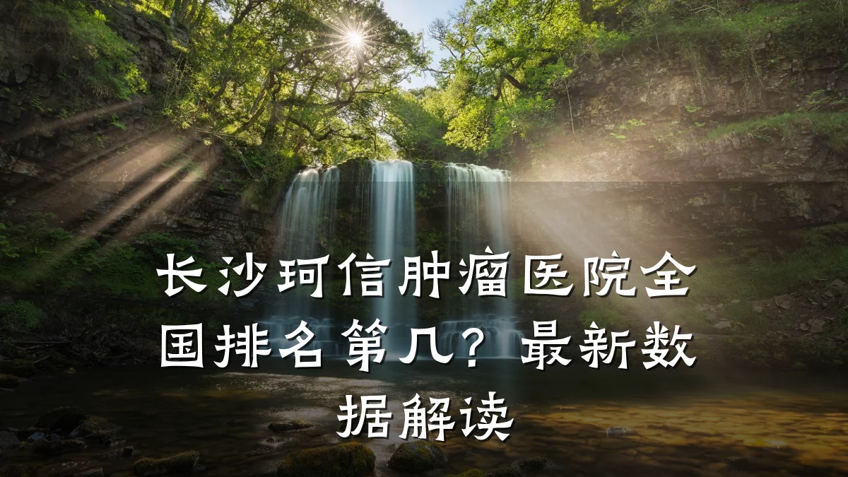 长沙珂信肿瘤医院全国排名第几?最新数据解读