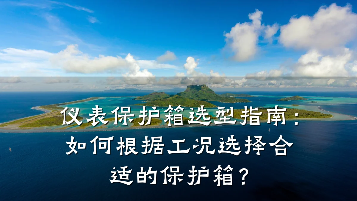 仪表保护箱选型指南:如何根据工况选择合适的保护箱?