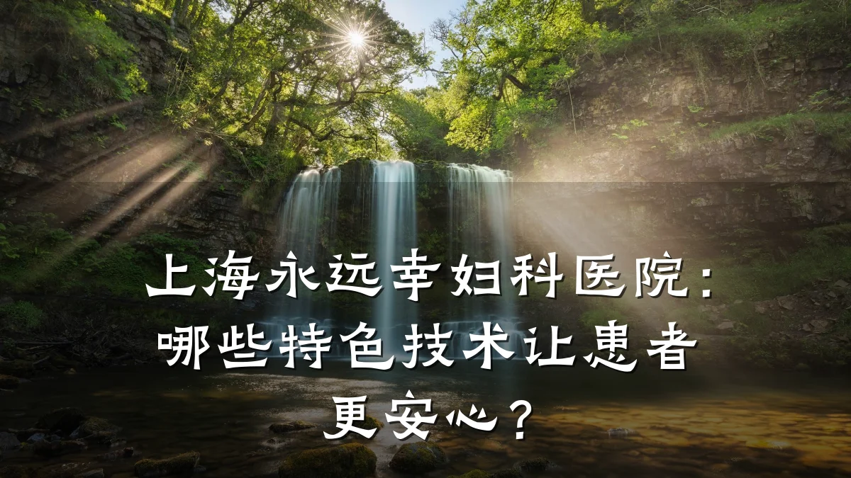 上海永远幸妇科医院:哪些特色技术让患者更安心?
