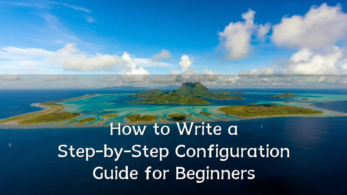 How to Write a Step-by-Step Configuration Guide for Beginners