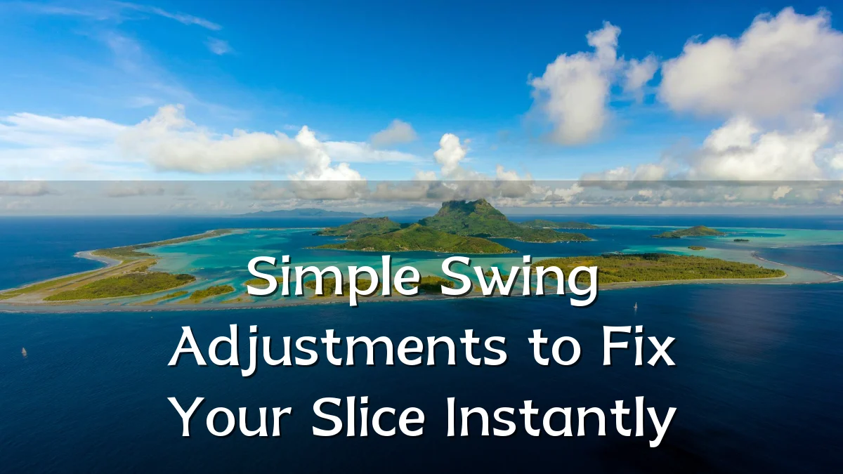 Simple Swing Adjustments to Fix Your Slice Instantly