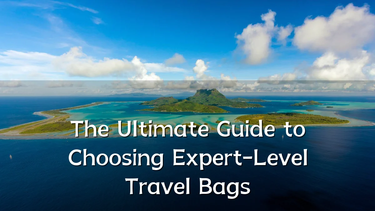 The Ultimate Guide to Choosing Expert-Level Travel Bags