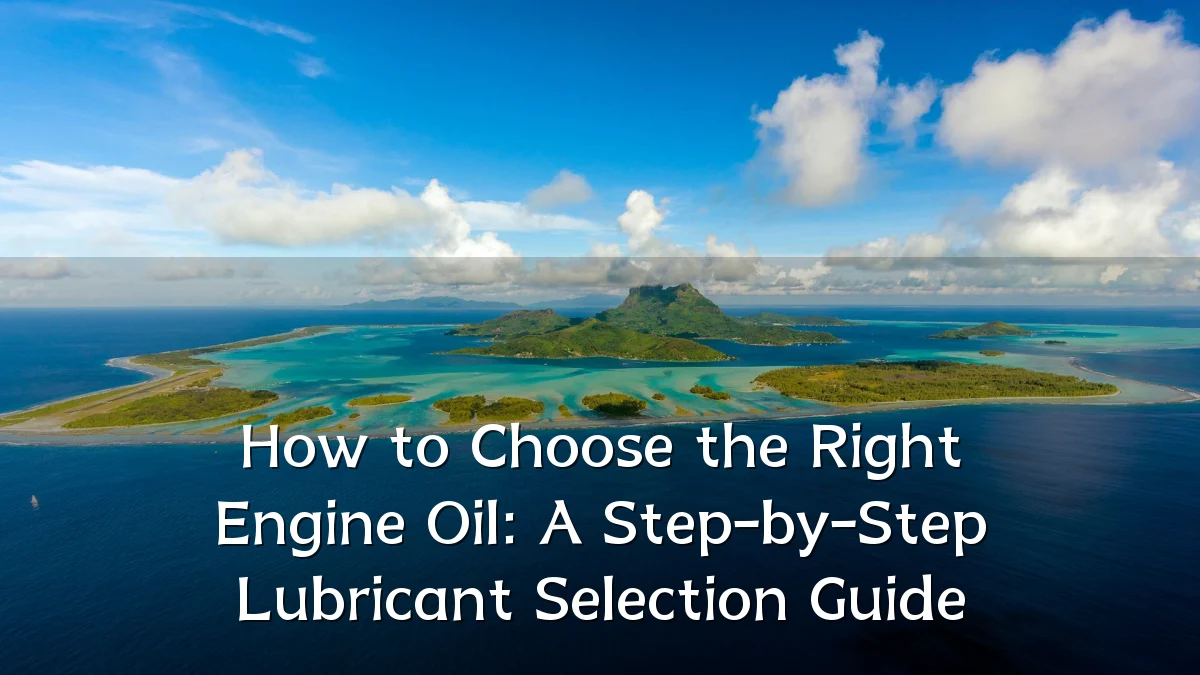 How to Choose the Right Engine Oil: A Step-by-Step Lubricant Selection Guide