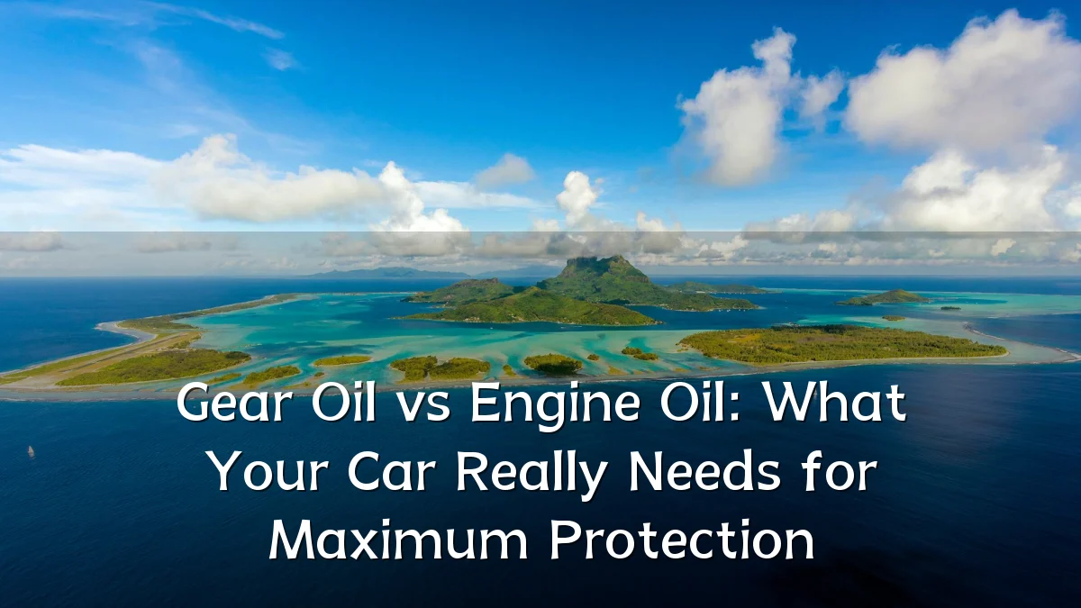 Gear Oil vs Engine Oil: What Your Car Really Needs for Maximum Protection