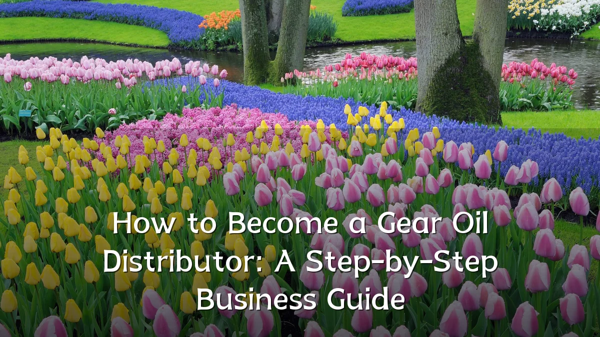 How to Become a Gear Oil Distributor: A Step-by-Step Business Guide