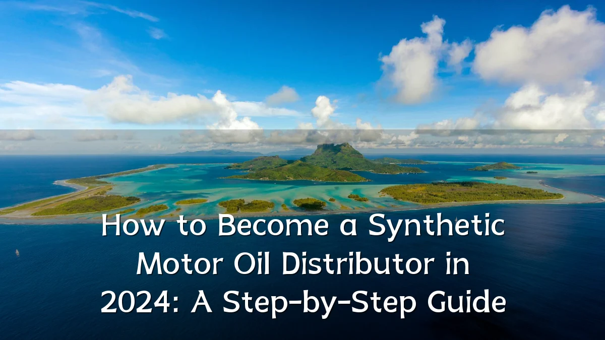 How to Become a Synthetic Motor Oil Distributor in 2024: A Step-by-Step Guide