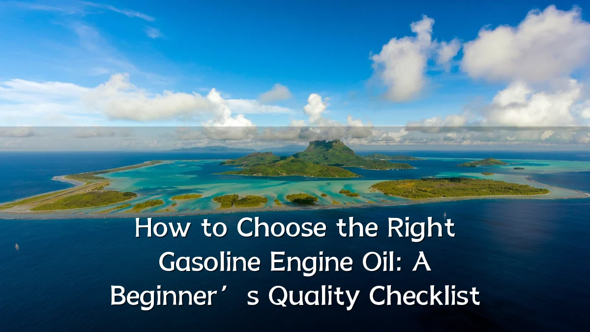 How to Choose the Right Gasoline Engine Oil: A Beginner’s Quality Checklist