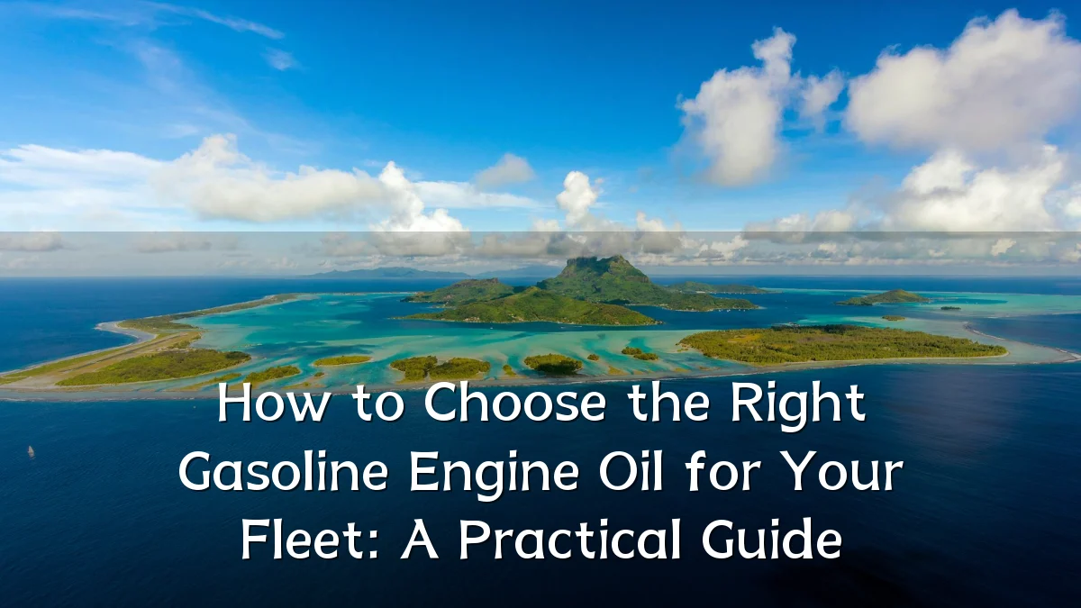 How to Choose the Right Gasoline Engine Oil for Your Fleet: A Practical Guide