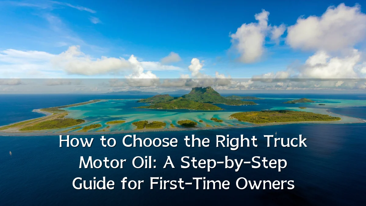 How to Choose the Right Truck Motor Oil: A Step-by-Step Guide for First-Time Owners