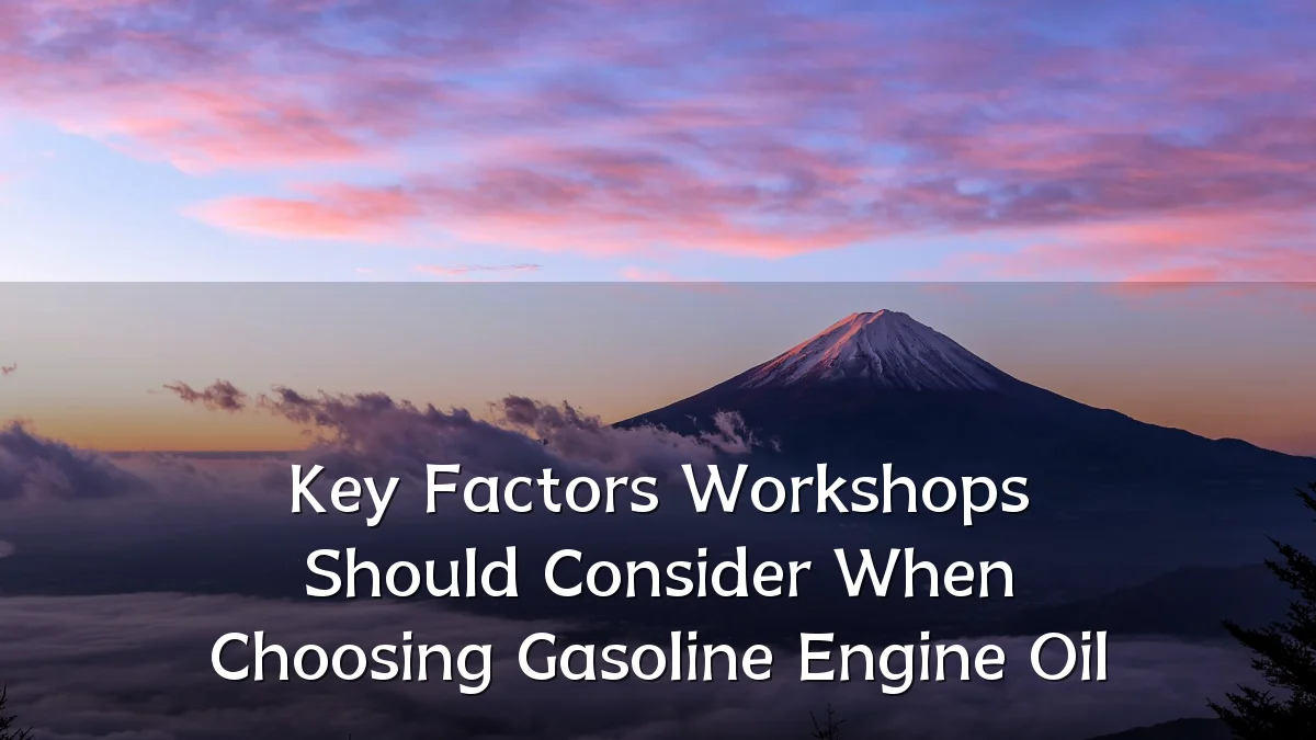 Key Factors Workshops Should Consider When Choosing Gasoline Engine Oil