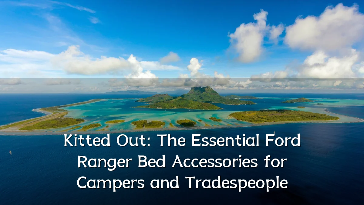 Kitted Out: The Essential Ford Ranger Bed Accessories for Campers and Tradespeople
